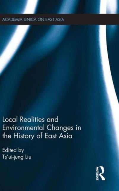 Book cover of: Local Realities and Environmental Changes in the History of East Asia. By: Ts'ui-jung Liu