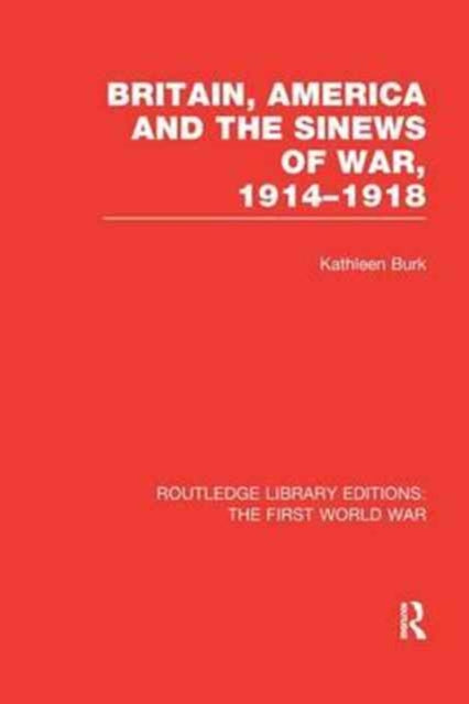 Book cover of: Britain, America and the Sinews of War 1914-1918 (RLE The First World War). By: Kathleen Burk