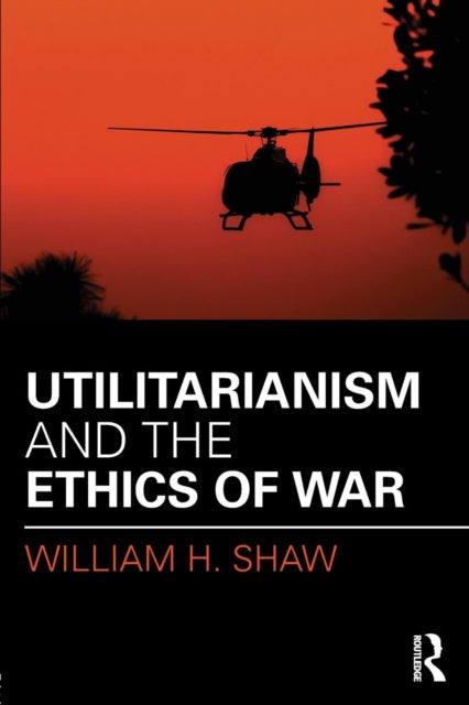 Book cover of: Utilitarianism and the Ethics of War. By: William H. Shaw