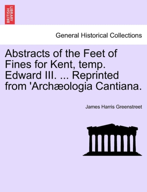 Book cover of: Abstracts of the Feet of Fines for Kent, Temp. Edward III. ... Reprinted from 'arch?ologia Cantiana.