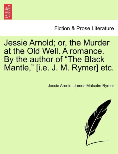Book cover of: Jessie Arnold; Or, the Murder at the Old Well. a Romance. by the Author of the Black Mantle, [I.E. J. M. Rymer] Etc.