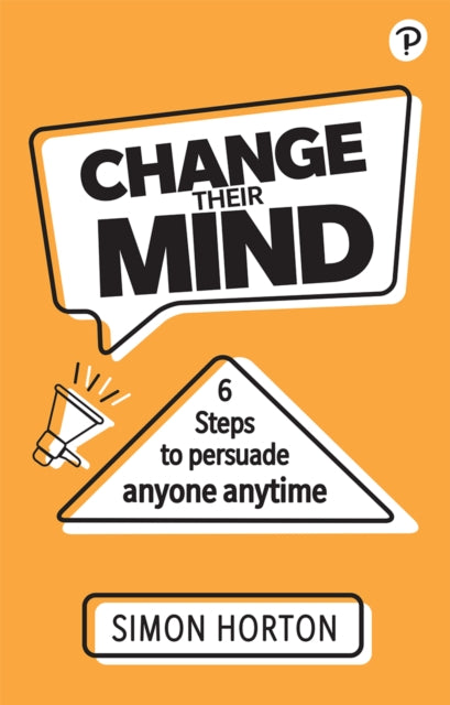 Book cover of: Change Their Mind: 6 practical steps to persuade anyone anytime. By: Simon Horton