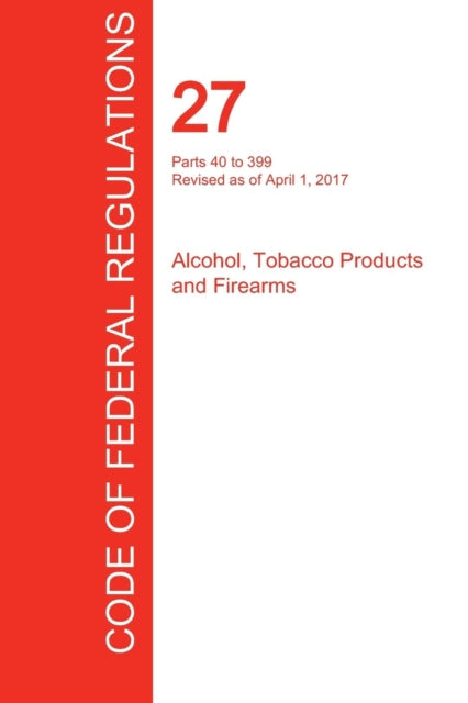 Book cover of: CFR 27, Parts 40 to 399, Alcohol, Tobacco Products and Firearms, April 01, 2017 (Volume 2 of 3)