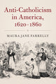Book cover of: Anti-Catholicism in America, 1620-1860. By: Maura Jane Farrelly