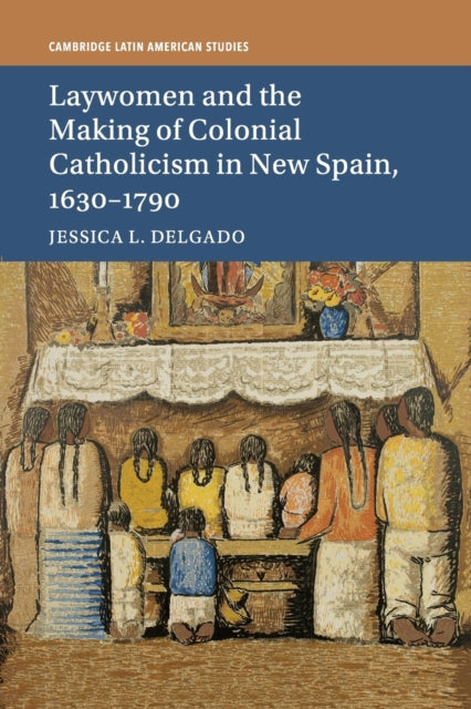 Book cover of: Laywomen and the Making of Colonial Catholicism in New Spain, 1630–1790. By: Jessica L. Delgado
