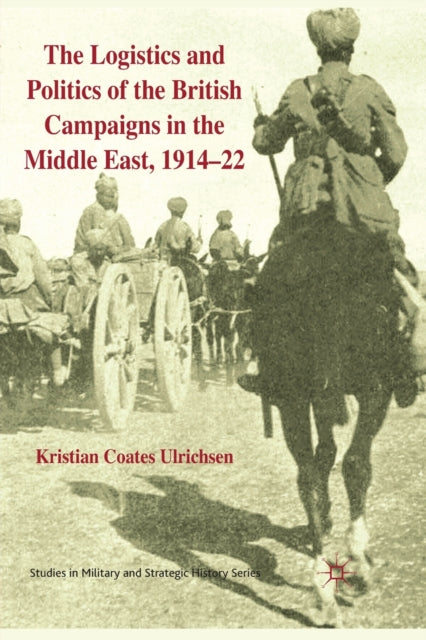 Book cover of: Logistics and Politics of the British Campaigns in the Middle East, 1914-22. By: Kristian Coates Ulrichsen