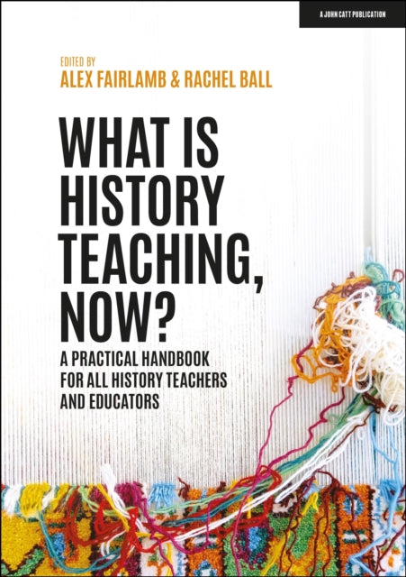 Book cover of: What is History Teaching, Now? A practical handbook for all history teachers and educators. By: Alex Fairlamb