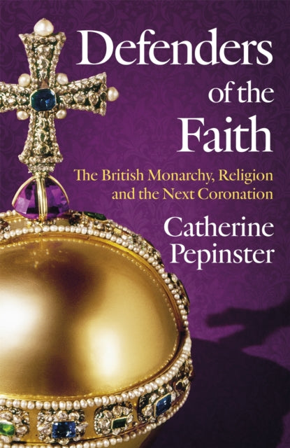 Defenders of the Faith, King Charles III's coronation will see Christianity take centre stage 9781399800068 Catherine Pepinster