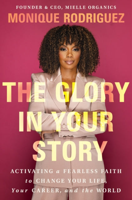 Glory in Your Story, Activating a Fearless Faith to Change Your Life, Your Career, and the World 9781400349838 Monique Rodriguez