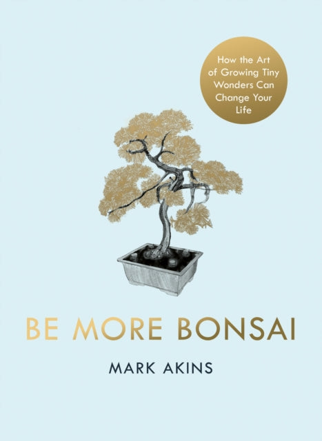 Be More Bonsai, Change your life with the mindful practice of growing bonsai trees 9781405952064 Mark Akins