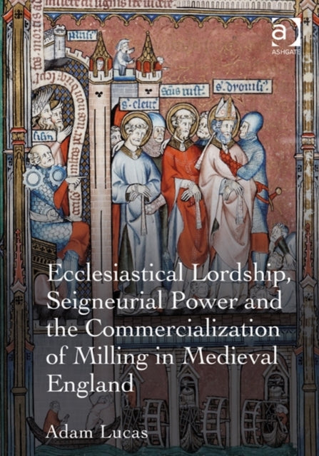 Book cover of: Ecclesiastical Lordship, Seigneurial Power and the Commercialization of Milling in Medieval England. By: Adam Lucas