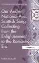 Book cover of: Our Ancient National Airs: Scottish Song Collecting from the Enlightenment to the Romantic Era. By: Karen McAulay