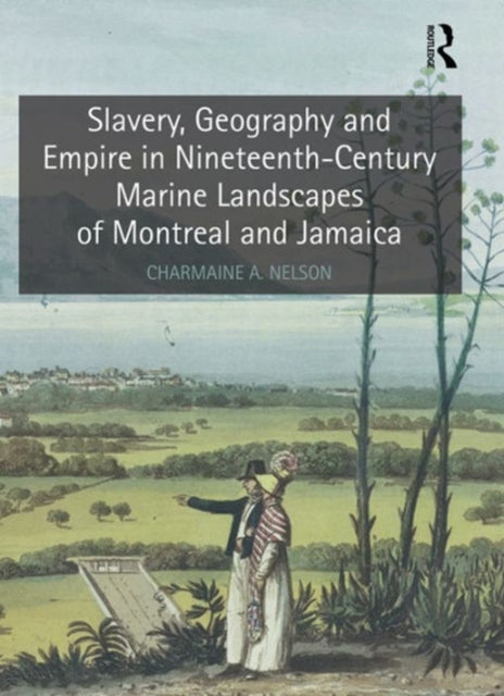 Book cover of: Slavery, Geography and Empire in Nineteenth-Century Marine Landscapes of Montreal and Jamaica. By: Charmaine A. Nelson
