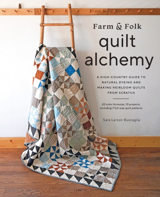 Farm & Folk Quilt Alchemy, A High-Country Guide to Natural Dyeing and Making Heirloom Quilts from Scratch 9781419761997 Sara Larson Buscaglia