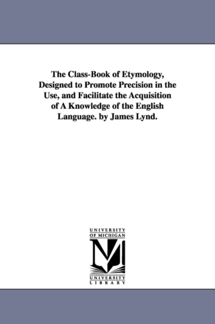 Book cover of: Class-Book of Etymology, Designed to Promote Precision in the Use, and Facilitate the Acquisition of A Knowledge of the English Language. by James Lynd.