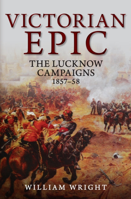 Victorian Epic, The Lucknow Campaigns 1857-58 9781445684697 William Wright