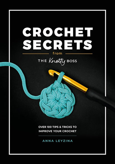 Crochet Secrets from the Knotty Boss, Over 100 Tips & Tricks to Improve Your Crochet 9781446313206 Anna Leyzina