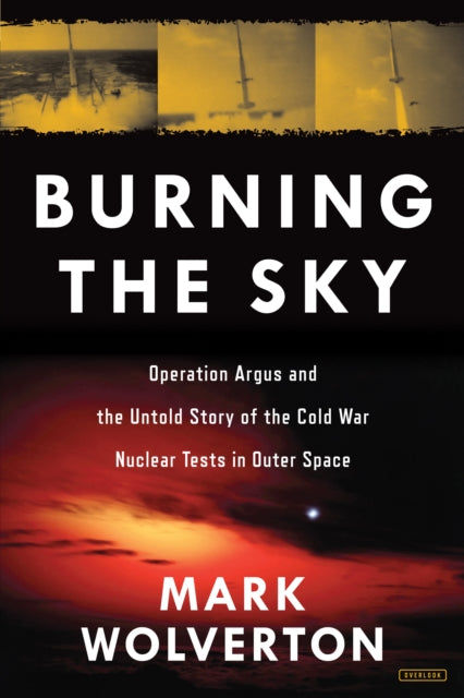 Book cover of: Burning the Sky: Operation Argus and the Untold Story of the Cold War Nuclear Tests in Outer Space. By: Mark Wolverton