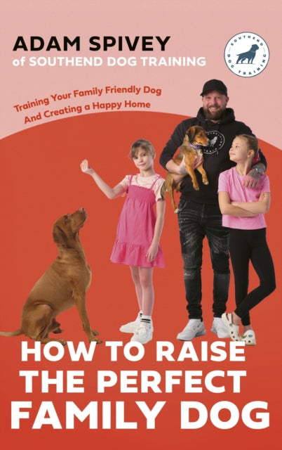 How to Raise the Perfect Family Dog, Training Your Family-friendly Dog and Creating a Happy Home 9781472149497 Adam Spivey