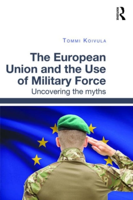 Book cover of: European Union and the Use of Military Force. By: Tommi Koivula