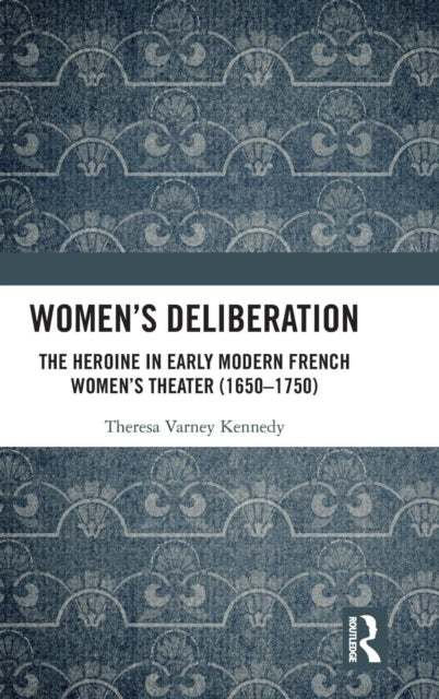 Book cover of: Women’s Deliberation: The Heroine in Early Modern French Women’s Theater (1650–1750). By: Theresa Varney Kennedy