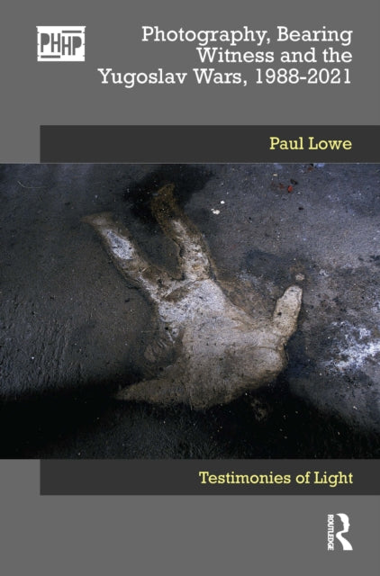 Book cover of: Photography, Bearing Witness and the Yugoslav Wars, 1988-2021. By: Paul Lowe