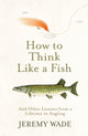 How to Think Like a Fish, And Other Lessons from a Lifetime in Angling 9781474604864 Jeremy Wade