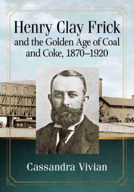 Book cover of: Henry Clay Frick and the Golden Age of Coal and Coke, 1870-1920. By: Cassandra Vivian