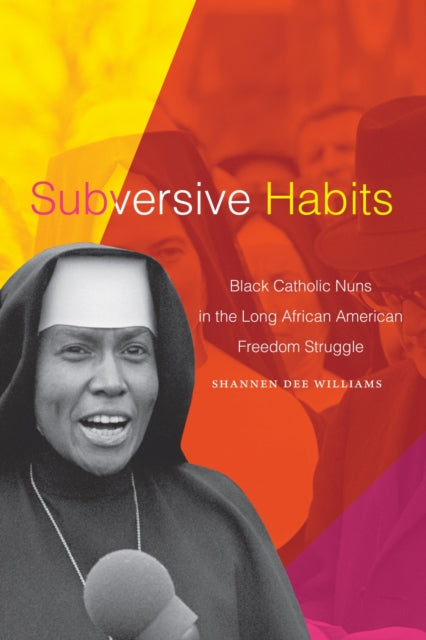 Subversive Habits, Black Catholic Nuns in the Long African American Freedom Struggle 9781478018209 Shannen Dee Williams
