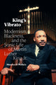King's Vibrato, Modernism, Blackness, and the Sonic Life of Martin Luther King Jr. 9781478018407 Maurice O. Wallace
