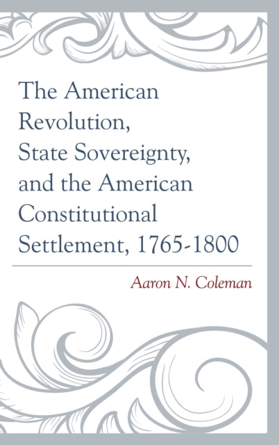 Book cover of: American Revolution, State Sovereignty, and the American Constitutional Settlement, 1765–1800. By: Aaron N. Coleman