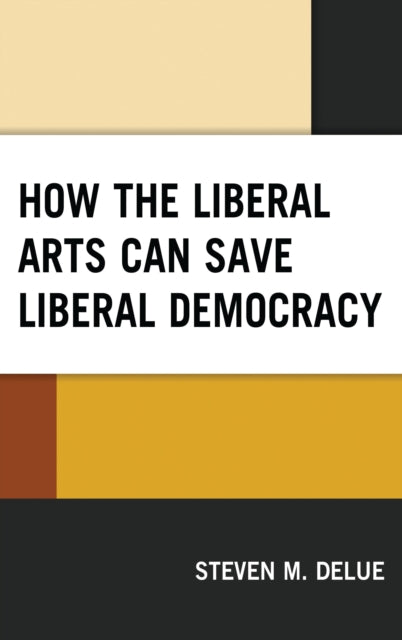 Book cover of: How the Liberal Arts Can Save Liberal Democracy. By: Steven M. DeLue