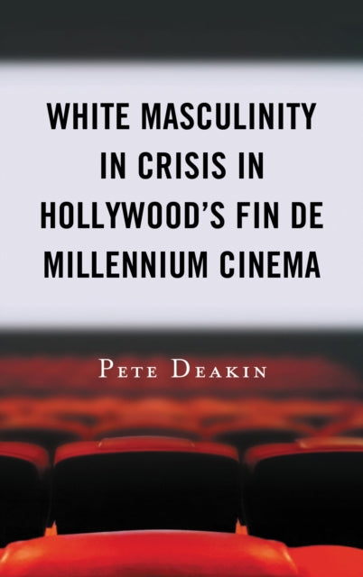 Book cover of: White Masculinity in Crisis in Hollywood’s Fin de Millennium Cinema. By: Pete Deakin