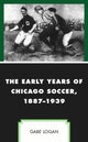 Book cover of: Early Years of Chicago Soccer, 1887–1939. By: Gabe Logan
