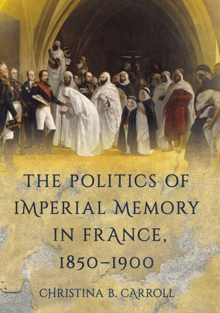 Book cover of: Politics of Imperial Memory in France, 1850–1900. By: Christina B. Carroll
