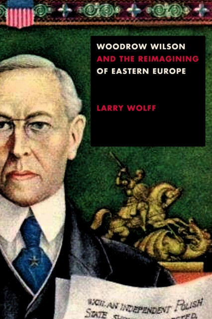 Book cover of: Woodrow Wilson and the Reimagining of Eastern Europe. By: Larry Wolff