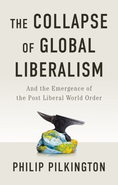 Collapse of Global Liberalism, And the Emergence of the Post Liberal World Order 9781509566228 Philip Pilkington