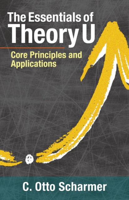 Essentials of Theory U, Core Principles and Applications 9781523094400 Otto Scharmer
