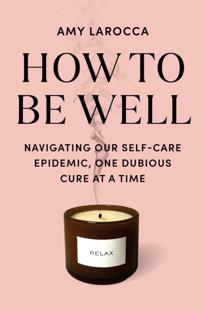 Book cover of: How to Be Well: Navigating Our Self-Care Epidemic, One Dubious Cure at a Time