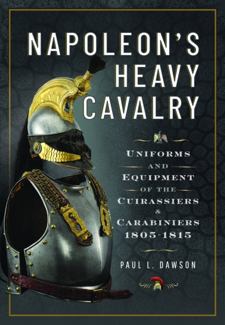 Napoleon’s Heavy Cavalry, Uniforms and Equipment of the Cuirassiers and Carabiniers, 1805-1815 9781526784193 Paul L. Dawson