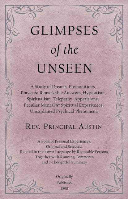 Book cover of: Glimpses of the Unseen - A Study of Dreams, Premonitions, Prayer and Remarkable Answers, Hypnotism, Spiritualism, Telepathy, Apparitions, Peculiar Mental and Spiritual Experiences, Unexplained Psychical Phenomena. By: Rev Principal Austin