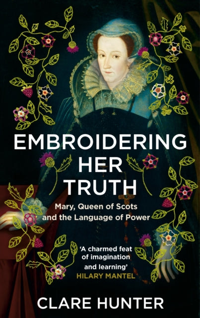 Embroidering Her Truth, Mary, Queen of Scots and the Language of Power 9781529346282 Clare Hunter