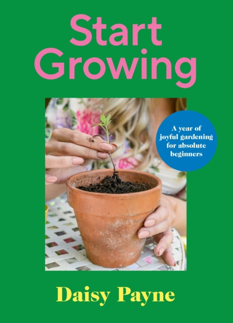 Start Growing, A Year of Joyful Gardening for Absolute Beginners 9781529911718 Daisy Payne