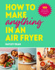 How to Make Anything in an Air Fryer, 100 quick, easy and delicious recipes: THE SUNDAY TIMES BESTSELLER 9781529915723 Hayley Dean
