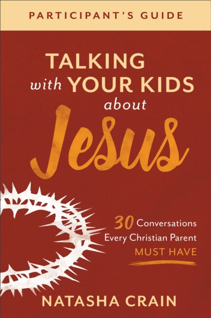 Book cover of: Talking with Your Kids about Jesus Participant`s – 30 Conversations Every Christian Parent Must Have. By: Natasha Crain