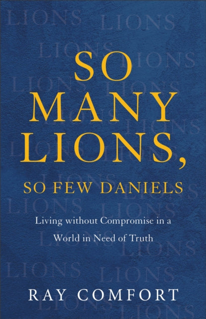 Book cover of: So Many Lions, So Few Daniels – Living without Compromise in a World in Need of Truth. By: Ray Comfort