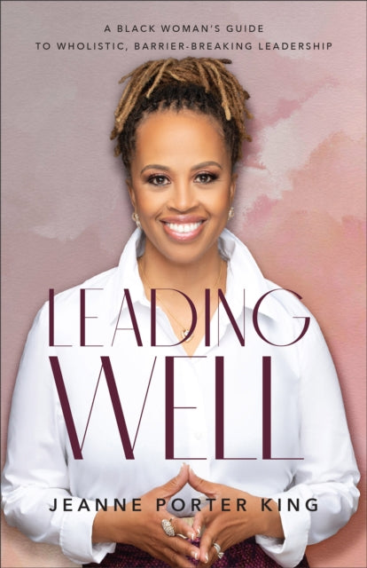 Book cover of: Leading Well – A Black Woman`s Guide to Wholistic, Barrier–Breaking Leadership. By: Jeanne Porter King