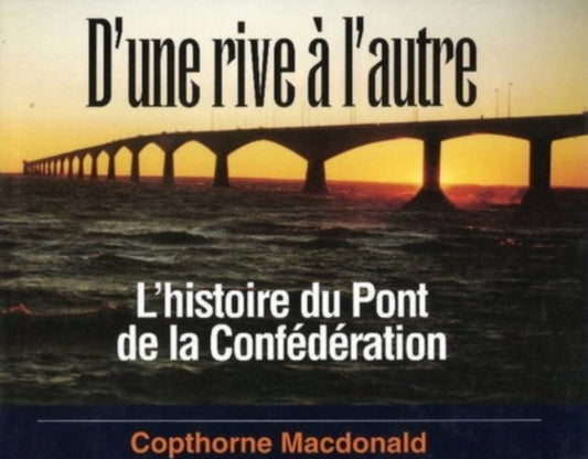 Book cover of: D'une Rive A L'autre: L'histoire Du Pont De La Confederation. By: Copthorne Macdonald