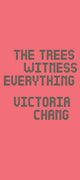 Book cover of: Trees Witness Everything. By: Victoria Chang
