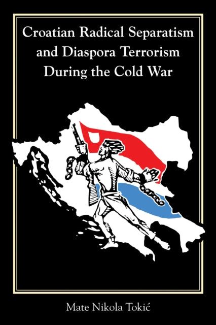 Book cover of: Croatian Radical Separatism and Diaspora Terrorism During the Cold War. By: Mate Nikola Tokić